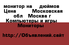 монитор на 15 дюймов › Цена ­ 500 - Московская обл., Москва г. Компьютеры и игры » Мониторы   